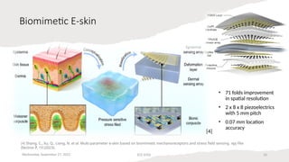 Biomimetic E-skin
• 71 folds improvement
in spatial resolution
• 2 x 8 x 8 piezoelectrics
with 5 mm pitch
• 0.07 mm location
accuracy
Wednesday, September 27, 2023 ECE 6502 10
[4] Shang, C., Xu, Q., Liang, N. et al. Multi-parameter e-skin based on biomimetic mechanoreceptors and stress field sensing. npj Flex
Electron 7, 19 (2023).
[4]
 