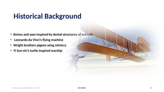Wednesday, September 27, 2023 ECE 6502 4
Wednesday, September 27, 2023 ECE 6502 4
Historical Background
• Knives and axes inspired by dental structures of animals
• Leonardo da Vinci’s flying machine
• Wright brothers pigeon wing mimicry
• Yi Sun-sin’s turtle inspired warship
 