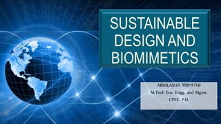 SUSTAINABLE
DESIGN AND
BIOMIMETICS
ABHILASHA TRIPATHI
M.Tech Env. Engg. and Mgmt.
CPEE, P.U.
 