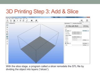 3D Printing Step 3: Add & Slice
With the slice stage, a program called a slicer remodels the STL file by
dividing the object into layers (“slices”).
 