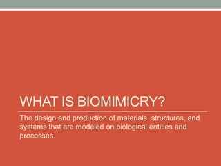 WHAT IS BIOMIMICRY?
The design and production of materials, structures, and
systems that are modeled on biological entities and
processes.
 