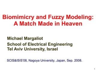 Biomimicry and Fuzzy Modeling: A Match Made in Heaven Michael Margaliot School of Electrical Engineering Tel Aviv University, Israel SCIS&ISIS’08, Nagoya University, Japan, Sep. 2008. 