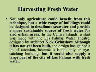 Harvesting Fresh Water
• Not only agriculture could benefit from this
technique, but a wide range of buildings could
be de...