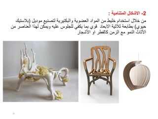 2-‫االشكال‬‫المتنامية‬:
‫موديل‬ ‫لتصنيع‬ ‫والبكتيرية‬ ‫العضوية‬ ‫المواد‬ ‫من‬ ‫خليط‬ ‫استخدام‬ ‫خالل‬ ‫من‬(‫بال‬‫ستيك‬
‫حيوي‬)‫ثالثية‬ ‫بطابعة‬‫االبعاد‬‫ال‬ ‫لهذا‬ ‫ويمكن‬ ‫عليه‬ ‫للجلوس‬ ‫يكفي‬ ‫بما‬ ‫قوي‬‫من‬ ‫عناصر‬
‫كالفطر‬ ‫الزمن‬ ‫مع‬ ‫النمو‬ ‫األثاث‬‫او‬‫األشجار‬
18
 