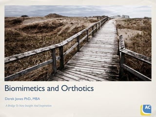 Biomimetics and Orthotics
Derek Jones PhD., MBA
A Bridge To New Insight And Inspiration
 