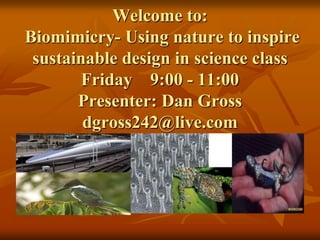 Welcome to:
Biomimicry- Using nature to inspire
 sustainable design in science class
        Friday 9:00 - 11:00
       Presenter: Dan Gross
        dgross242@live.com
 