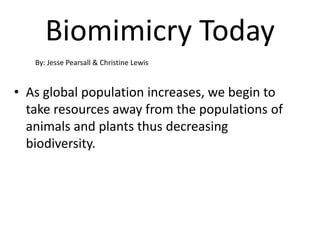 Biomimicry Today By: Jesse Pearsall & Christine Lewis As global population increases, we begin to take resources away from the populations of animals and plants thus decreasing biodiversity. 