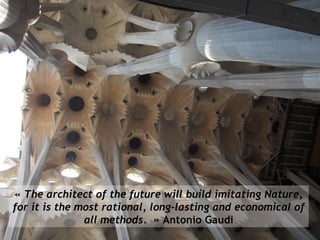 «  The architect of the future will build imitating Nature, for it is the most rational, long-lasting and economical of all methods.     » Antonio Gaudi 