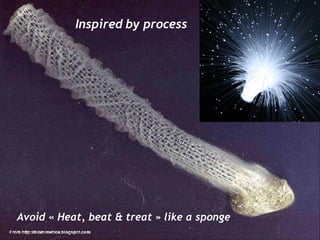 Inspired by process Avoid « Heat, beat & treat » like a sponge 