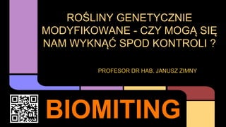 BIOMITING
ROŚLINY GENETYCZNIE
MODYFIKOWANE - CZY MOGĄ SIĘ
NAM WYKNĄĆ SPOD KONTROLI ?
PROFESOR DR HAB. JANUSZ ZIMNY
 