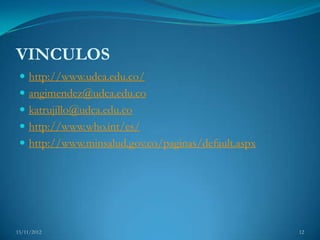 VINCULOS
  http://www.udca.edu.co/
  angimendez@udca.edu.co
  katrujillo@udca.edu.co
  http://www.who.int/es/
  http://www.minsalud.gov.co/paginas/default.aspx




15/11/2012                                           12
 