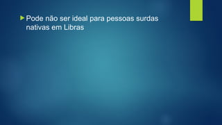  Pode não ser ideal para pessoas surdas
nativas em Libras
 