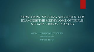 PRESCRIBING SPLICING AND NEW STUDY
EXAMINES THE METHYLOME OF TRIPLE-
NEGATIVE BREAST CANCER
MARY LUZ BOHORQUEZ TORRES
medicine student
3RD SEMESTER
 