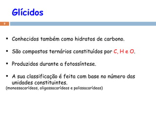 Glícidos Conhecidos também como hidratos de carbono. São compostos ternários constituídos por  C, H e O . Produzidos durante a fotossíntese. A sua classificação é feita com base no número das unidades constituintes.  (monossacarídeos, oligossacarídeos e polissacarídeos) 