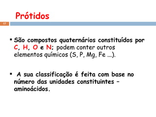 Prótidos São compostos quaternários constituídos por  C ,  H ,  O  e  N ;  podem conter outros elementos químicos (S, P, Mg, Fe ...). A sua classificação é feita com base no número das unidades constituintes – aminoácidos. 