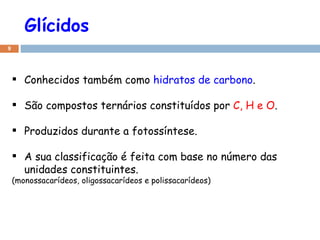 Glícidos Conhecidos também como  hidratos de carbono . São compostos ternários constituídos por  C, H e O . Produzidos durante a fotossíntese. A sua classificação é feita com base no número das unidades constituintes.  (monossacarídeos, oligossacarídeos e polissacarídeos) 