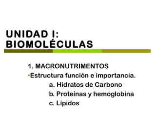 UNIDAD I:
BIOMOLÉCULAS

   1. MACRONUTRIMENTOS
   ●
    Estructura función e importancia.
          a. Hidratos de Carbono
          b. Proteínas y hemoglobina
          c. Lípidos
 