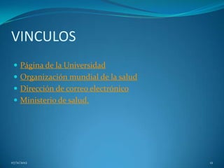 VINCULOS
  Página de la Universidad
  Organización mundial de la salud
  Dirección de correo electrónico
  Ministerio de salud.




07/11/2012                            12
 
