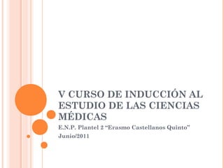 V CURSO DE INDUCCIÓN AL
ESTUDIO DE LAS CIENCIAS
MÉDICAS
E.N.P. Plantel 2 “Erasmo Castellanos Quinto”
Junio/2011
 