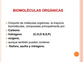 BIOMOLÈCULAS ORGÀNICAS

Conjunto de moléculas orgánicas, la mayoría
biomoléculas, compuestas principalmente por:
 Carbono
 hidrógeno
(C,H,O N,S,P)
 oxígeno,
 aunque también pueden contener
 fósforo, azufre y nitrógeno.


 
