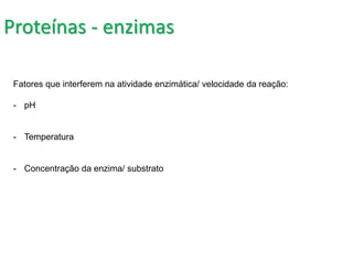 Proteínas - enzimas
Fatores que interferem na atividade enzimática/ velocidade da reação:
- pH
- Temperatura
- Concentração da enzima/ substrato
 