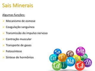 Algumas funções:
 Mecanismo de osmose
 Coagulação sanguínea
 Transmissão do impulso nervoso
 Contração muscular
 Transporte de gases
 Fotossíntese
 Síntese de hormônios
Sais Minerais
 
