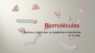Biomoléculas Átomos y moléculas: su presencia e importancia en la vida. 