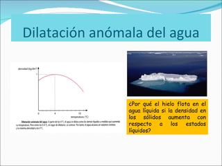 Dilatación anómala del agua ¿Por qué el hielo flota en el agua líquida si la densidad en los sólidos aumenta con respecto a los estados líquidos? 