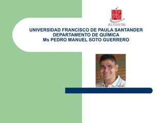 UNIVERSIDAD FRANCISCO DE PAULA SANTANDER
DEPARTAMENTO DE QUÍMICA
Ms PEDRO MANUEL SOTO GUERRERO
 