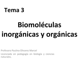 Tema 3
Profesora Paulina Olivares Marcel
Licenciada en pedagogía en biología y ciencias
naturales.
Biomoléculas
inorgánicas y orgánicas
 