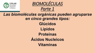 BIOMOLÉCULAS
Parte 1
Las biomoléculas orgánicas pueden agruparse
en cinco grandes tipos:
Glúcidos
Lípidos
Proteínas
Ácidos Nucleicos
Vitaminas
 