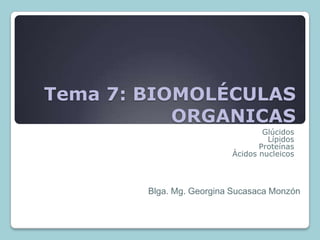 Tema 7: BIOMOLÉCULAS
           ORGANICAS
                                  Glúcidos
                                   Lípidos
                                 Proteínas
                          Ácidos nucleicos



        Blga. Mg. Georgina Sucasaca Monzón
 
