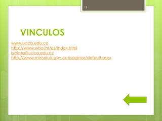 13




    VINCULOS
www.udca.edu.co
http://www.who.int/es/index.html
lveloza@udca.edu.co
http://www.minsalud.gov.co/paginas/default.aspx
 