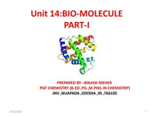 Unit 14:BIO-MOLECULE
PART-I
PREPARED BY –BIKASH MEHER
PGT CHEMISTRY (B.ED ,PG ,M.PHIL IN CHEMISTRY)
JNV ,NUAPADA ,ODISHA ,IN ,766105
24/12/2022 1
 