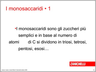 16
Autore, Autore, AutoreTitolo © Zanichelli editore 2009
I monosaccaridi • 1
•I monosaccaridi sono gli zuccheri più
semplici e in base al numero di
atomi di C si dividono in triosi, tetrosi,
pentosi, esosi…
 