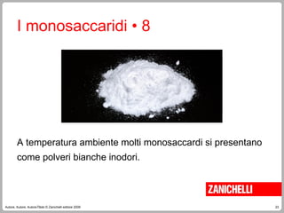 23
Autore, Autore, AutoreTitolo © Zanichelli editore 2009
A temperatura ambiente molti monosaccardi si presentano
come polveri bianche inodori.
I monosaccaridi • 8
 