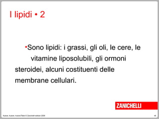 45
Autore, Autore, AutoreTitolo © Zanichelli editore 2009
I lipidi • 2
•Sono lipidi: i grassi, gli oli, le cere, le
vitamine liposolubili, gli ormoni
steroidei, alcuni costituenti delle
membrane cellulari.
 