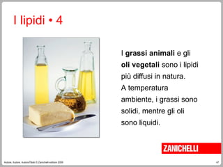 47
Autore, Autore, AutoreTitolo © Zanichelli editore 2009
I lipidi • 4
I grassi animali e gli
oli vegetali sono i lipidi
più diffusi in natura.
A temperatura
ambiente, i grassi sono
solidi, mentre gli oli
sono liquidi.
 