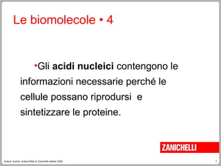 7
Autore, Autore, AutoreTitolo © Zanichelli editore 2009
Le biomolecole • 4
•Gli acidi nucleici contengono le
informazioni necessarie perché le
cellule possano riprodursi e
sintetizzare le proteine.
 