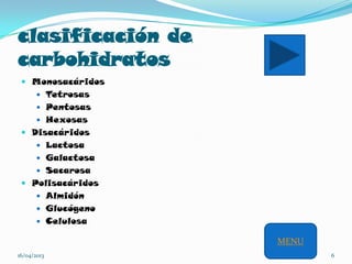 clasificación de
carbohidratos
 Monosacáridos
 Tetrosas
 Pentosas
 Hexosas
 Disacáridos
 Lactosa
 Galactosa
 Sacarosa
 Polisacáridos
 Almidón
 Glucógeno
 Celulosa
16/04/2013 6
MENU
 