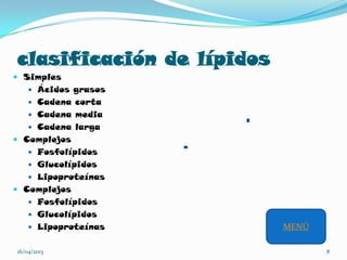 clasificación de lípidos
 Simples
 Ácidos grasos
 Cadena corta
 Cadena media
 Cadena larga
 Complejos
 Fosfolípidos
 Glucolípidos
 Lipoproteínas
 Complejos
 Fosfolípidos
 Glucolípidos
 Lipoproteínas
16/04/2013 8
MENÚ
 