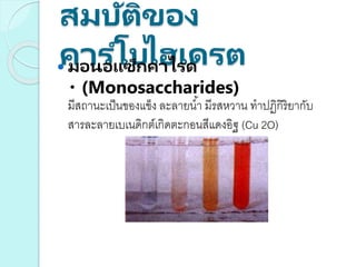 สมบัติของ
คาร ์โบไฮเดรต มอนอแซ็กคาไรด
(Monosaccharides)
มีสถานะเป็นของแข็ง ละลายน้า มีรสหวาน ทาปฏิกิริยากับ
สารละลายเบเนดิกต์เกิดตะกอนสีแดงอิฐ (Cu 2O)
 