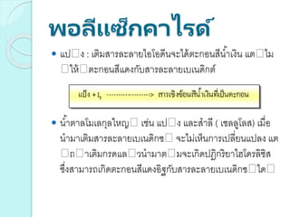 พอลีแซ็กคาไรด์
 แป ง : เติมสารละลายไอโอดีนจะได้ตะกอนสีน้าเงิน แต ไม
ให้ ตะกอนสีแดงกับสารละลายเบเนดิกต์
 น้าตาลโมเลกุลใหญ เช่น แป ง และสาลี ( เซลลูโลส) เมื่อ
นามาเติมสารละลายเบเนดิกซ จะไม่เห็นการเปลี่ยนแปลง แต
ถ าเติมกรดแล วนามาต มจะเกิดปฎิกริยาไฮโดรลิซิส
ซึ่งสามารถเกิดตะกอนสีแดงอิฐกับสารละลายเบเนดิกซ ได
 