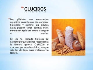 GLUCIDOSLos glúcidos son compuestos orgánicos constituidos por carbono, hidrógeno y oxígeno; en algunos casos pueden tener además otros elementos químicos como nitrógeno o azufre.Se les ha llamado hidratos de carbono porque algunos responden a la fórmula general Cn(H2O)m y azúcares por su sabor dulce, aunque sólo los de baja masa molecular lo tienen.