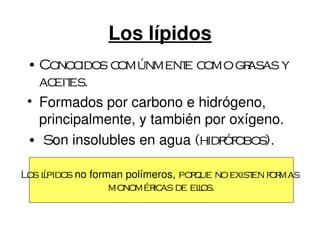 Los lípidos
 • Conoc  idos comúnment ce omo gr  asas y
   ac es.
      eit
 • Formados por carbono e hidrógeno, 
   principalmente, y también por oxígeno.
 • Son insolubles en agua (hidr obos).
                                óf

    ípidos no forman polímeros, por
Los l                              que no exist f mas
                                               en or
                  monomér as de elos.
                          ic        l
 