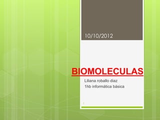10/10/2012




BIOMOLECULAS
     Liliana roballo diaz
     1hb informática básica



 1
 