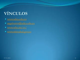 VÍNCULOS
  www.udca.edu.co
  angriveros@udca.edu.co
  www.who.int/es/
  www.minsalud.gov.co




07/11/2012                  12
 