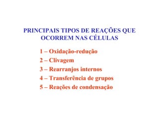 PRINCIPAIS TIPOS DE REAÇÕES QUE
     OCORREM NAS CÉLULAS

    1 – Oxidação-redução
    2 – Clivagem
    3 – Rearranjos internos
    4 – Transferência de grupos
    5 – Reações de condensação
 