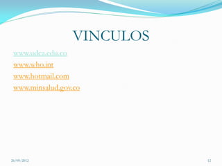 VINCULOS
 www.udca.edu.co
 www.who.int
 www.hotmail.com
 www.minsalud.gov.co




26/09/2012                  12
 