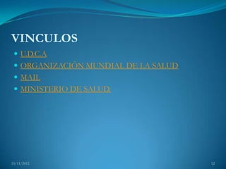 VINCULOS
  U.D.C.A
  ORGANIZACIÓN MUNDIAL DE LA SALUD
  MAIL
  MINISTERIO DE SALUD.




15/11/2012                            12
 